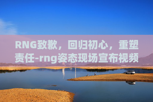 RNG致歉,回归初心,重塑责任-rng姿态现场宣布视频 RNG致歉,回归初心,重塑责任-rng姿态现场宣布视频