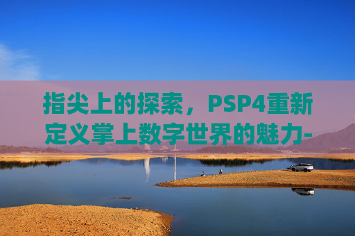 指尖上的探索，PSP4重新定义掌上数字世界的魅力-psp4000是哪年出的