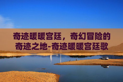 奇迹暖暖宫廷,奇幻冒险的奇迹之地-奇迹暖暖宫廷歌舞会 奇迹暖暖宫廷,奇幻冒险的奇迹之地-奇迹暖暖宫廷歌舞会