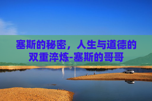 塞斯的秘密,人生与道德的双重淬炼-塞斯的哥哥 塞斯的秘密,人生与道德的双重淬炼-塞斯的哥哥
