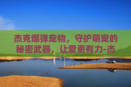 杰克爆弹宠物,守护萌宠的秘密武器,让爱更有力-杰克超级爆弹 杰克爆弹宠物,守护萌宠的秘密武器,让爱更有力-杰克超级爆弹