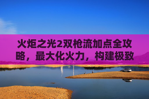 火炬之光2双枪流加点全攻略,最大化火力,构建极致输出体系-火炬之光2双枪流加点图 火炬之光2双枪流加点全攻略,最大化火力,构建极致输出体系-火炬之光2双枪流加点图