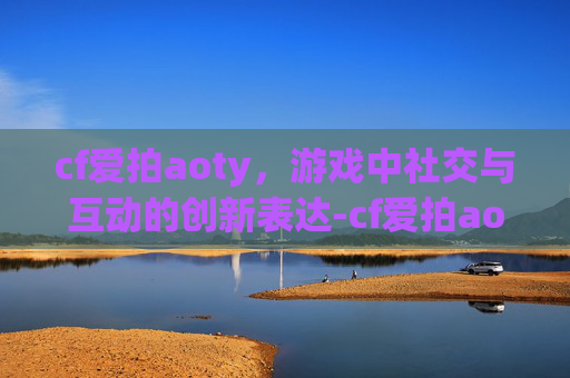 cf爱拍aoty,游戏中社交与互动的创新表达-cf爱拍aoty个人空间 cf爱拍aoty,游戏中社交与互动的创新表达-cf爱拍aoty个人空间