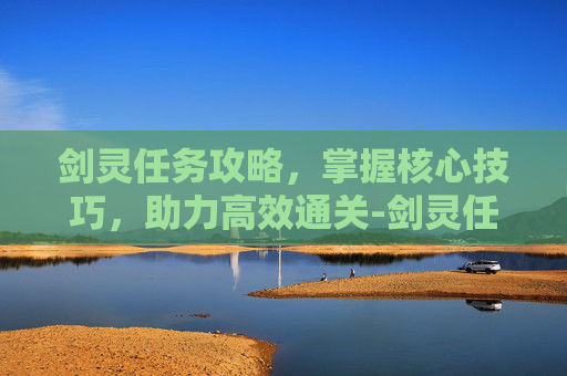 剑灵任务攻略，掌握核心技巧，助力高效通关-剑灵任务攻略大全