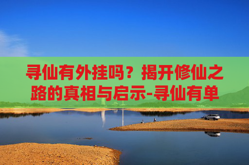 寻仙有外挂吗?揭开修仙之路的真相与启示-寻仙有单机版吗 寻仙有外挂吗?揭开修仙之路的真相与启示-寻仙有单机版吗
