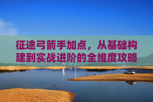 征途弓箭手加点,从基础构建到实战进阶的全维度攻略-征途弓箭手加点攻略大全 征途弓箭手加点,从基础构建到实战进阶的全维度攻略-征途弓箭手加点攻略大全