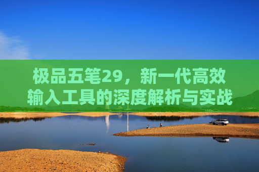 极品五笔29，新一代高效输入工具的深度解析与实战价值-极品五笔2009下载