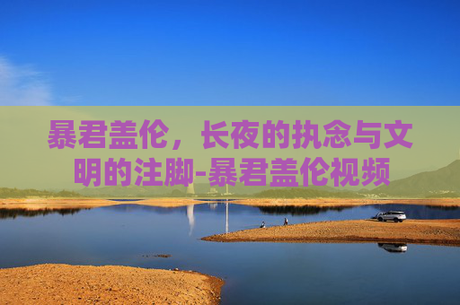 暴君盖伦,长夜的执念与文明的注脚-暴君盖伦视频 暴君盖伦,长夜的执念与文明的注脚-暴君盖伦视频
