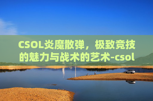 CSOL炎魔散弹，极致竞技的魅力与战术的艺术-csol炎魔系列武器