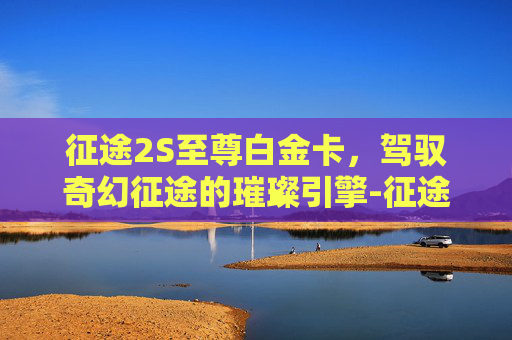 征途2S至尊白金卡，驾驭奇幻征途的璀璨引擎-征途2 至尊卡