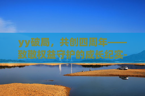 yy破局，共创四周年——致敬权益守护的成长纪实-yy4周年庆典