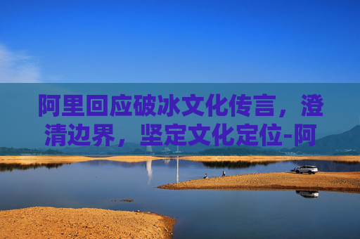 阿里回应破冰文化传言,澄清边界,坚定文化定位-阿里破冰文化最劲爆的问题 阿里回应破冰文化传言,澄清边界,坚定文化定位-阿里破冰文化最劲爆的问题