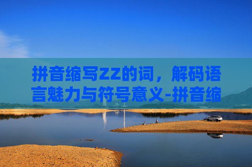 拼音缩写ZZ的词，解码语言魅力与符号意义-拼音缩写zz的词有哪些