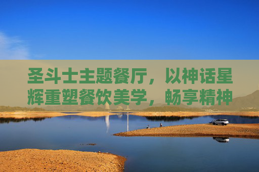 圣斗士主题餐厅,以神话星辉重塑餐饮美学,畅享精神沉浸体验-圣斗士主题餐厅在哪 圣斗士主题餐厅,以神话星辉重塑餐饮美学,畅享精神沉浸体验-圣斗士主题餐厅在哪