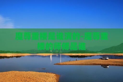 魔尊重楼是谁演的-魔尊重楼的师傅是谁