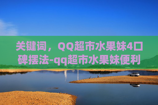 关键词，QQ超市水果妹4口碑摆法-qq超市水果妹便利店口碑摆法