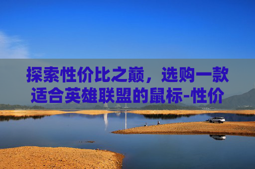 探索性价比之巅，选购一款适合英雄联盟的鼠标-性价比高的lol游戏鼠标推荐