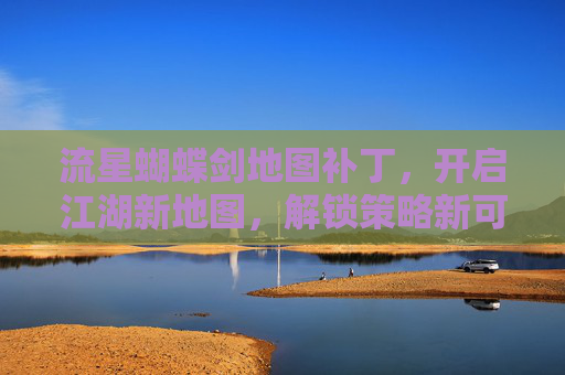 流星蝴蝶剑地图补丁，开启江湖新地图，解锁策略新可能-流星蝴蝶剑地图补丁怎么用