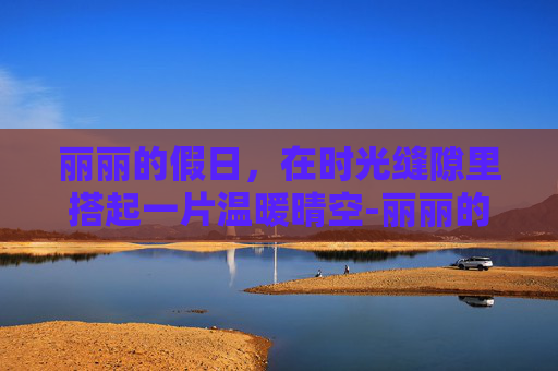 丽丽的假日，在时光缝隙里搭起一片温暖晴空-丽丽的假日怎么完成