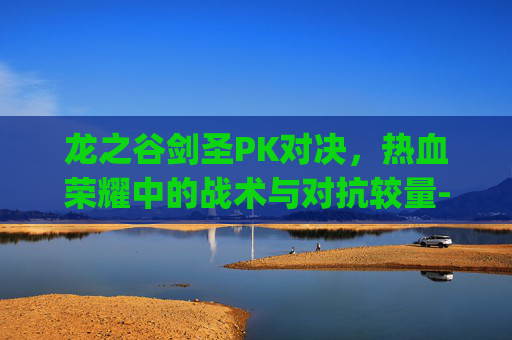 龙之谷剑圣PK对决,热血荣耀中的战术与对抗较量-龙之谷剑圣pk视频 龙之谷剑圣PK对决,热血荣耀中的战术与对抗较量-龙之谷剑圣pk视频