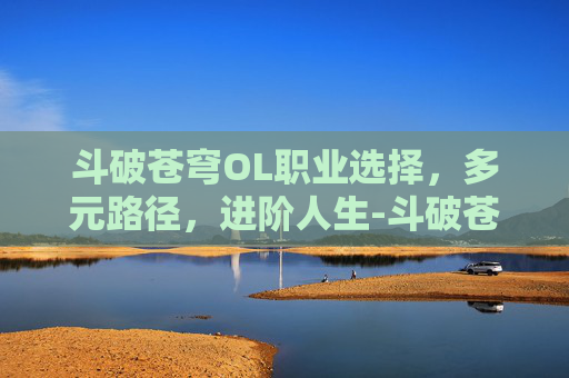 斗破苍穹OL职业选择，多元路径，进阶人生-斗破苍穹ol职业选择攻略