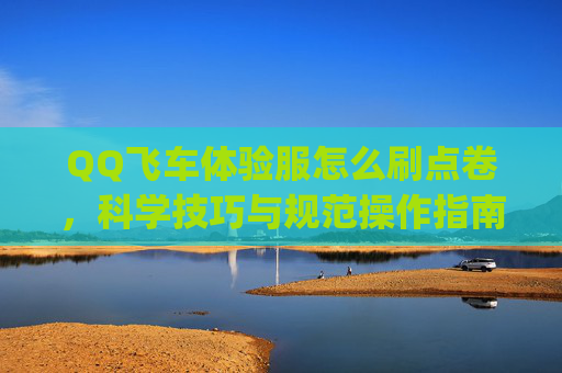 QQ飞车体验服怎么刷点卷，科学技巧与规范操作指南-qq飞车体验服怎么得钻石