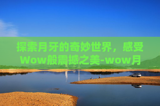探索月牙的奇妙世界，感受Wow般震撼之美-wow月牙钥匙任务