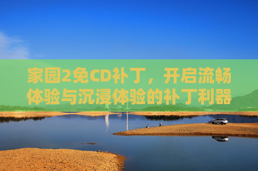 家园2免CD补丁，开启流畅体验与沉浸体验的补丁利器-家园2退版本