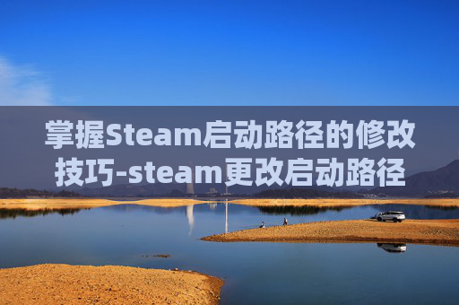 掌握Steam启动路径的修改技巧-steam更改启动路径