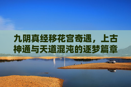 九阴真经移花宫奇遇，上古神通与天道混沌的逐梦篇章-九阴真经移花宫奇遇入门