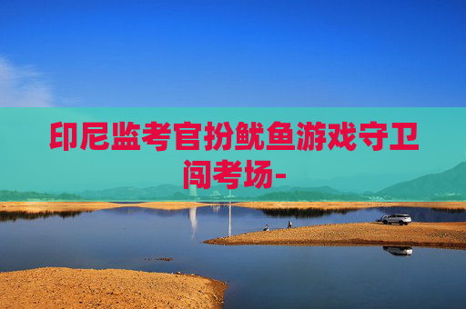 印尼监考官扮鱿鱼游戏守卫闯考场- 印尼监考官扮鱿鱼游戏守卫闯考场-