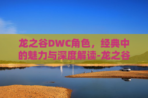 龙之谷DWC角色，经典中的魅力与深度解读-龙之谷dwc角色是什么