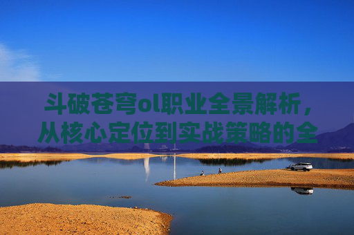 斗破苍穹ol职业全景解析,从核心定位到实战策略的全面探索-斗破苍穹ol职业介绍 斗破苍穹ol职业全景解析,从核心定位到实战策略的全面探索-斗破苍穹ol职业介绍