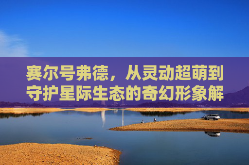 赛尔号弗德，从灵动超萌到守护星际生态的奇幻形象解析-赛尔号弗德约克