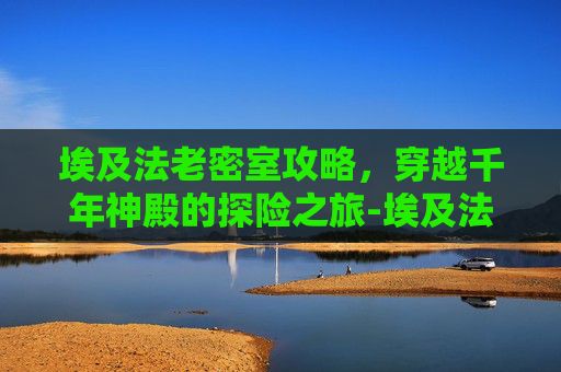 埃及法老密室攻略，穿越千年神殿的探险之旅-埃及法老密室攻略大全