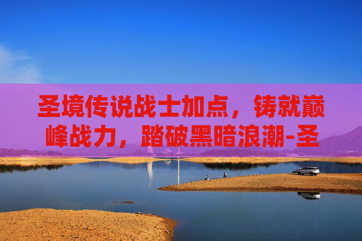 圣境传说战士加点，铸就巅峰战力，踏破黑暗浪潮-圣境传说战士加点攻略
