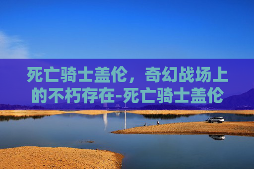 死亡骑士盖伦，奇幻战场上的不朽存在-死亡骑士盖伦皮肤多少钱