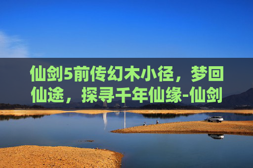 仙剑5前传幻木小径,梦回仙途,探寻千年仙缘-仙剑5前传幻木小径地图 仙剑5前传幻木小径,梦回仙途,探寻千年仙缘-仙剑5前传幻木小径地图