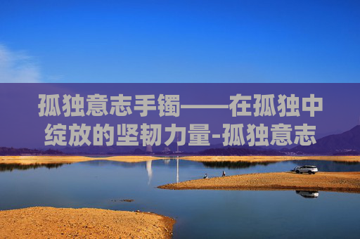 孤独意志手镯——在孤独中绽放的坚韧力量-孤独意志手镯图片 孤独意志手镯——在孤独中绽放的坚韧力量-孤独意志手镯图片