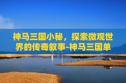 神马三国小秘，探索微观世界的传奇叙事-神马三国单机版下载