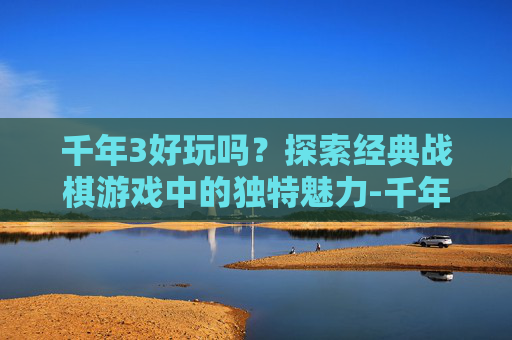 千年3好玩吗？探索经典战棋游戏中的独特魅力-千年3哪个区最好玩
