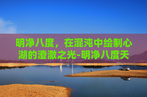 明净八度,在混沌中绘制心湖的澄澈之光-明净八度天下3 明净八度,在混沌中绘制心湖的澄澈之光-明净八度天下3