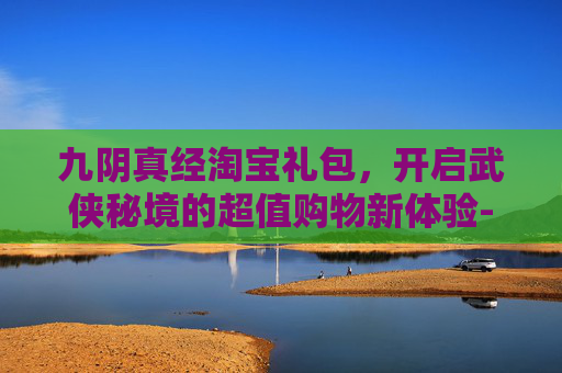 九阴真经淘宝礼包,开启武侠秘境的超值购物新体验-九阴真经淘宝礼包怎么领 九阴真经淘宝礼包,开启武侠秘境的超值购物新体验-九阴真经淘宝礼包怎么领