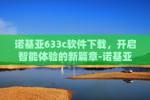 诺基亚633c软件下载，开启智能体验的新篇章-诺基亚6303c手机