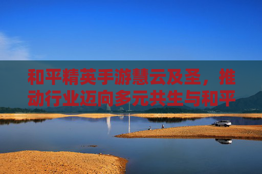 和平精英手游慧云及圣，推动行业迈向多元共生与和平新境-和平精英手游云游戏