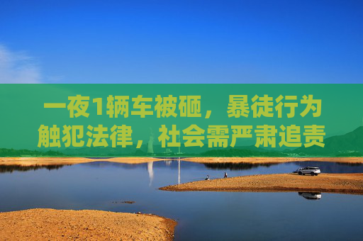 一夜1辆车被砸,暴徒行为触犯法律,社会需严肃追责-一夜10辆车被砸了 一夜1辆车被砸,暴徒行为触犯法律,社会需严肃追责-一夜10辆车被砸了