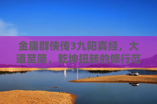 金庸群侠传3九阳真经,大道至简,乾坤扭转的修行范本-金庸群侠传3九阳真经怎么得 金庸群侠传3九阳真经,大道至简,乾坤扭转的修行范本-金庸群侠传3九阳真经怎么得