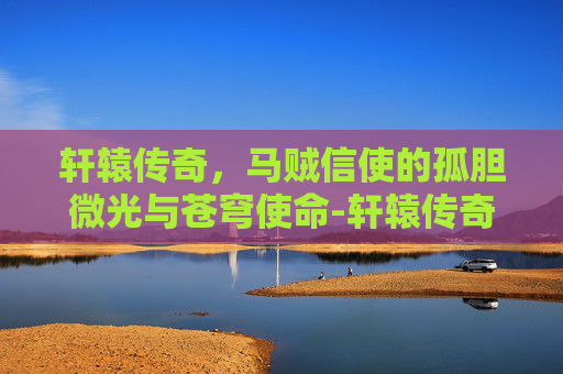 轩辕传奇，马贼信使的孤胆微光与苍穹使命-轩辕传奇马贼的信使在哪