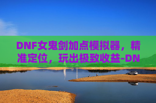 DNF女鬼剑加点模拟器,精准定位,玩出极致收益-DNF女鬼剑加点模拟器 DNF女鬼剑加点模拟器,精准定位,玩出极致收益-DNF女鬼剑加点模拟器