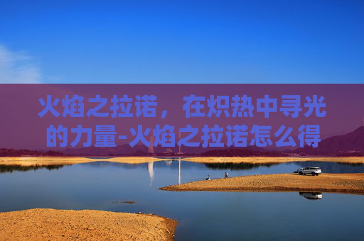 火焰之拉诺,在炽热中寻光的力量-火焰之拉诺怎么得到 火焰之拉诺,在炽热中寻光的力量-火焰之拉诺怎么得到